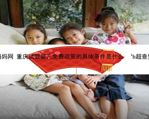 重庆个人代孕妈妈网 重庆试管婴儿免费政策的具体条件是什么 ‘b超查男女图片